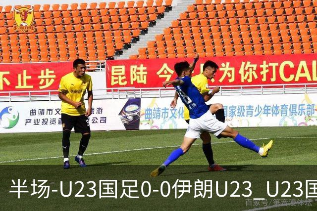 半场-U23国足0-0伊朗U23 U23国足控球率仅三成，3脚打门0射正